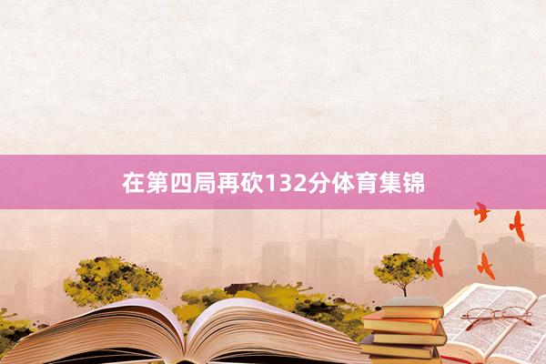 在第四局再砍132分体育集锦