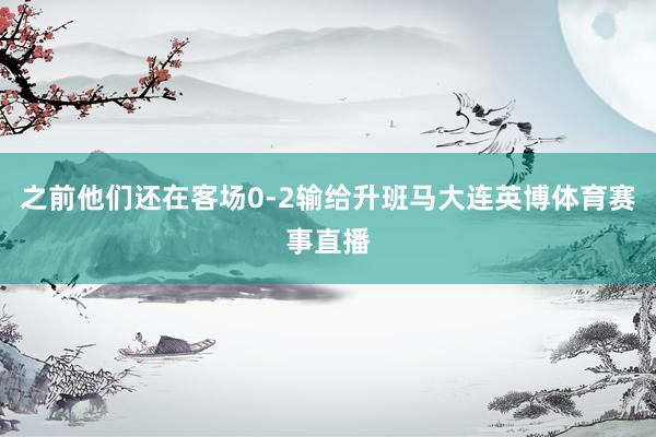 之前他们还在客场0-2输给升班马大连英博体育赛事直播
