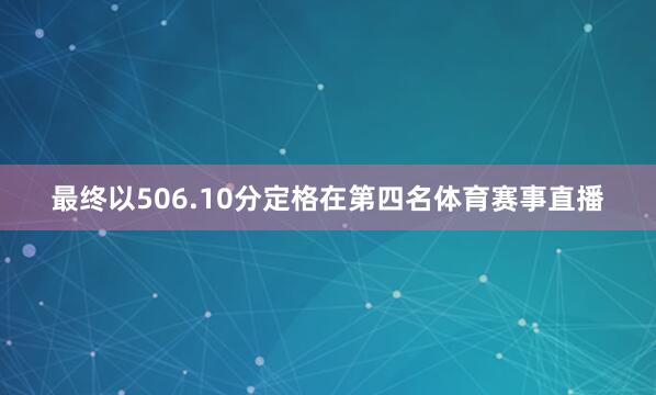 最终以506.10分定格在第四名体育赛事直播