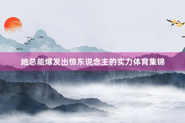 她总能爆发出惊东说念主的实力体育集锦
