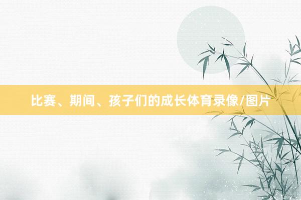 比赛、期间、孩子们的成长体育录像/图片