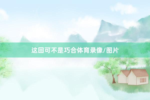 这回可不是巧合体育录像/图片