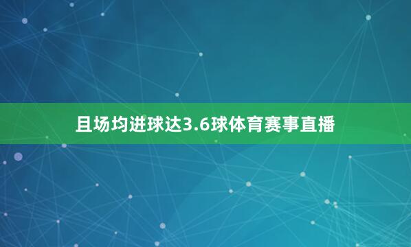 且场均进球达3.6球体育赛事直播