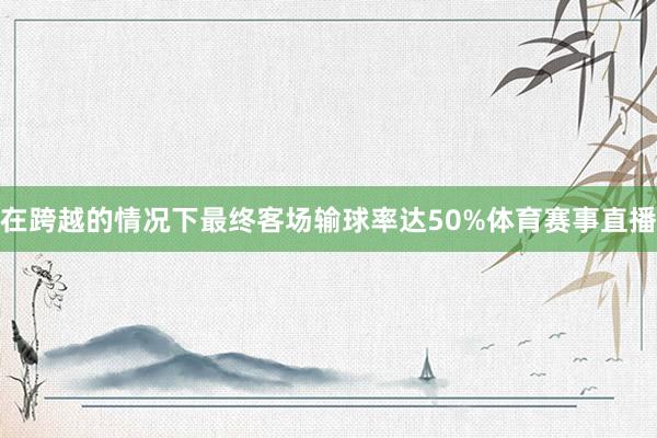 在跨越的情况下最终客场输球率达50%体育赛事直播