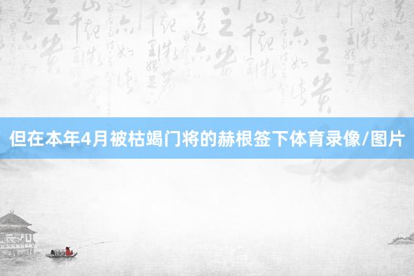 但在本年4月被枯竭门将的赫根签下体育录像/图片