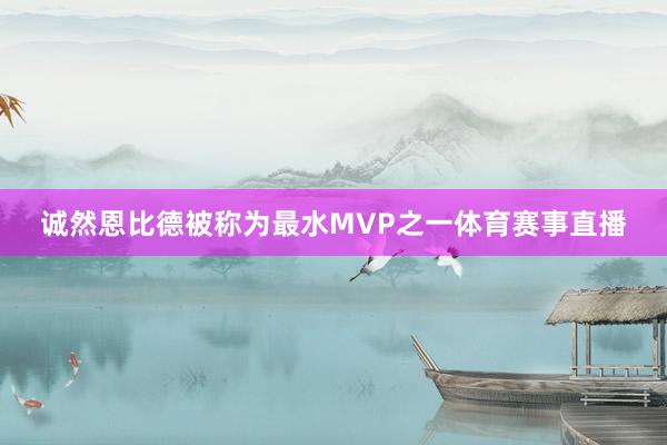 诚然恩比德被称为最水MVP之一体育赛事直播