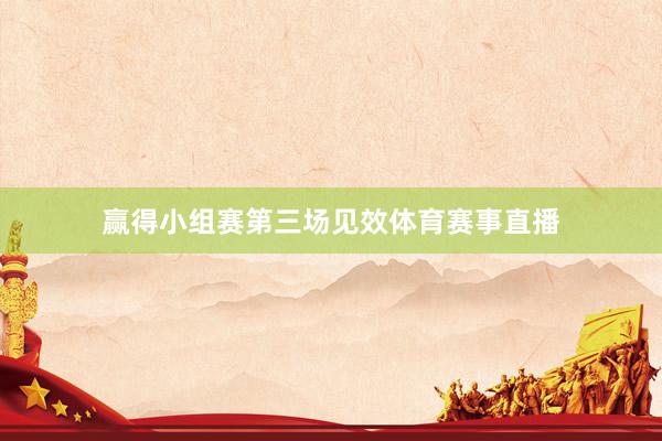 赢得小组赛第三场见效体育赛事直播