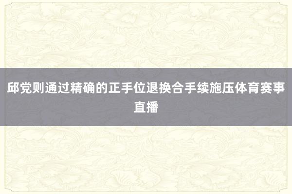 邱党则通过精确的正手位退换合手续施压体育赛事直播