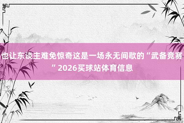 也让东谈主难免惊奇这是一场永无间歇的“武备竞赛”2026买球站体育信息