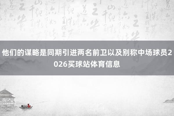 他们的谋略是同期引进两名前卫以及别称中场球员2026买球站体育信息