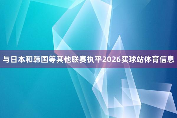 与日本和韩国等其他联赛执平2026买球站体育信息