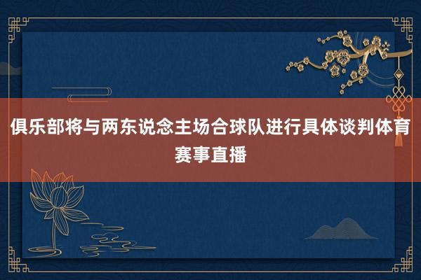 俱乐部将与两东说念主场合球队进行具体谈判体育赛事直播