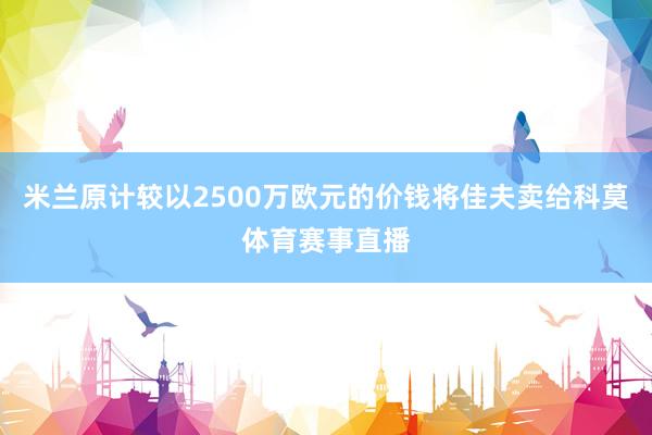 米兰原计较以2500万欧元的价钱将佳夫卖给科莫体育赛事直播