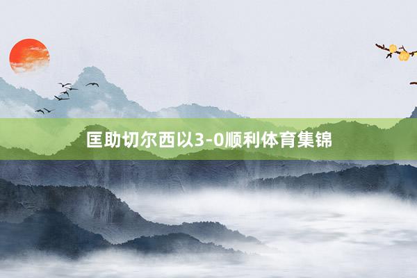匡助切尔西以3-0顺利体育集锦