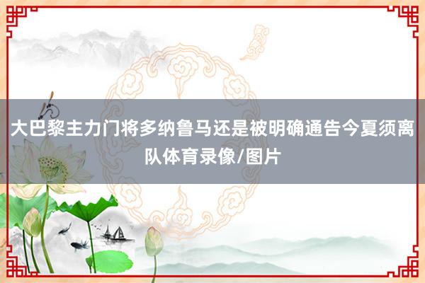 大巴黎主力门将多纳鲁马还是被明确通告今夏须离队体育录像/图片