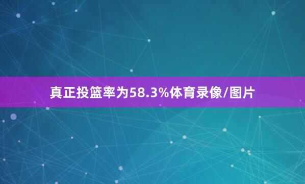 真正投篮率为58.3%体育录像/图片
