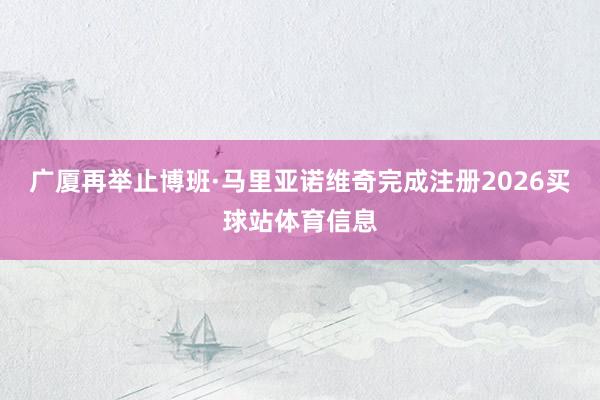 广厦再举止博班·马里亚诺维奇完成注册2026买球站体育信息