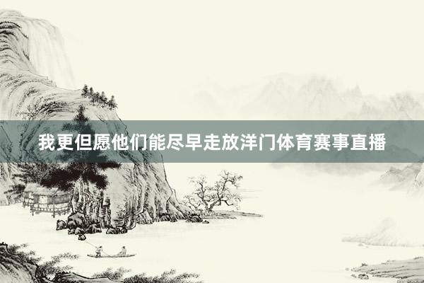 我更但愿他们能尽早走放洋门体育赛事直播