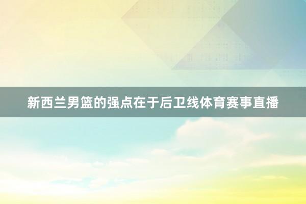 新西兰男篮的强点在于后卫线体育赛事直播