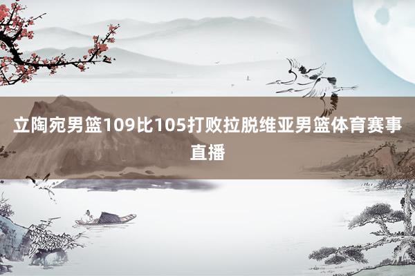 立陶宛男篮109比105打败拉脱维亚男篮体育赛事直播