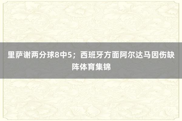 里萨谢两分球8中5；西班牙方面阿尔达马因伤缺阵体育集锦
