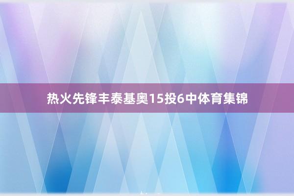 热火先锋丰泰基奥15投6中体育集锦