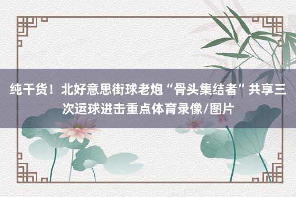 纯干货！北好意思街球老炮“骨头集结者”共享三次运球进击重点体育录像/图片