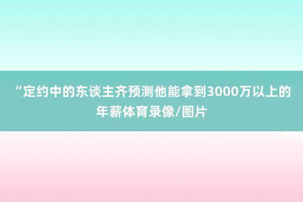 “定约中的东谈主齐预测他能拿到3000万以上的年薪体育录像/图片