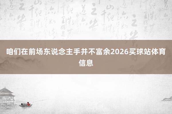 咱们在前场东说念主手并不富余2026买球站体育信息