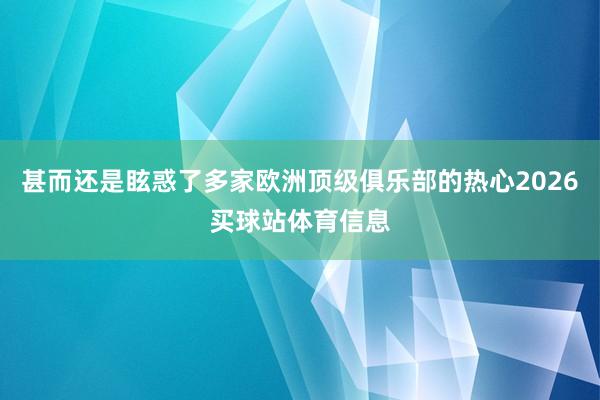 甚而还是眩惑了多家欧洲顶级俱乐部的热心2026买球站体育信息