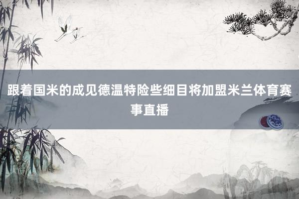 跟着国米的成见德温特险些细目将加盟米兰体育赛事直播