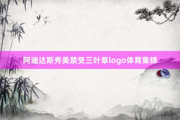 阿迪达斯秀美禁受三叶草logo体育集锦