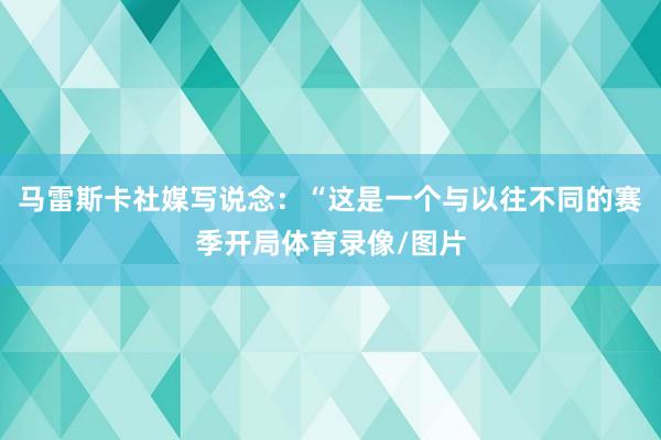 马雷斯卡社媒写说念：“这是一个与以往不同的赛季开局体育录像/图片