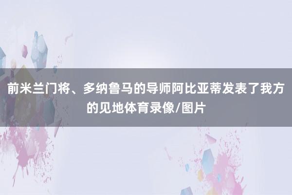 前米兰门将、多纳鲁马的导师阿比亚蒂发表了我方的见地体育录像/图片