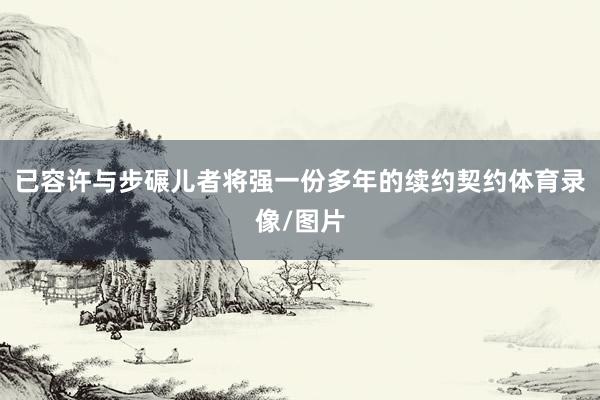 已容许与步碾儿者将强一份多年的续约契约体育录像/图片