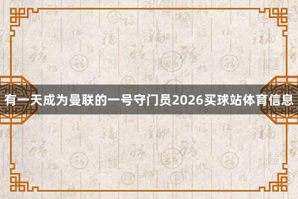 有一天成为曼联的一号守门员2026买球站体育信息