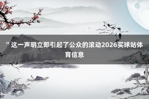 ”这一声明立即引起了公众的滚动2026买球站体育信息