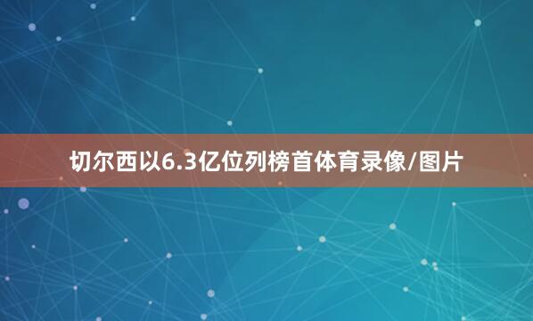 切尔西以6.3亿位列榜首体育录像/图片
