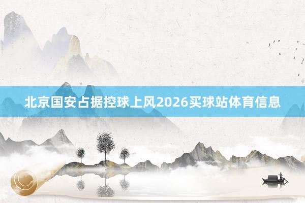 北京国安占据控球上风2026买球站体育信息