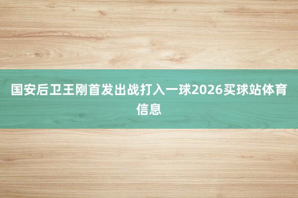 国安后卫王刚首发出战打入一球2026买球站体育信息