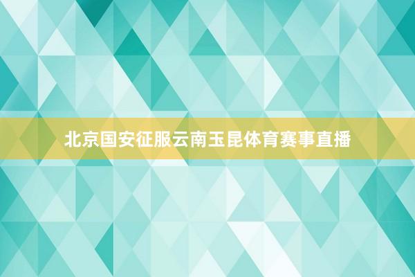 北京国安征服云南玉昆体育赛事直播