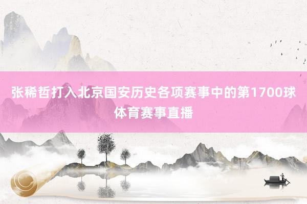 张稀哲打入北京国安历史各项赛事中的第1700球体育赛事直播