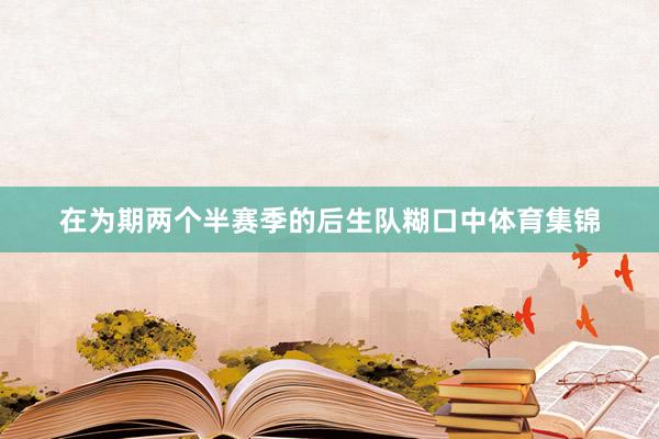 在为期两个半赛季的后生队糊口中体育集锦