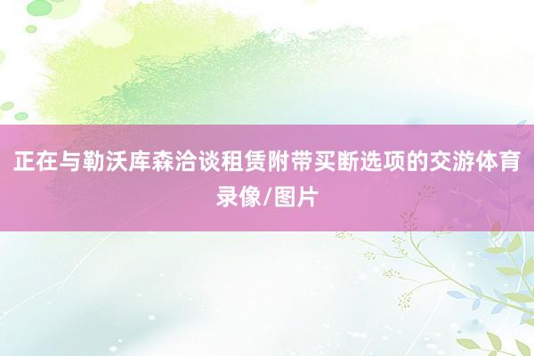 正在与勒沃库森洽谈租赁附带买断选项的交游体育录像/图片