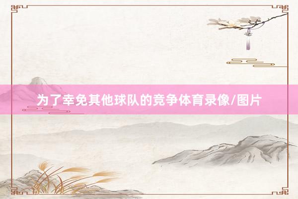 为了幸免其他球队的竞争体育录像/图片