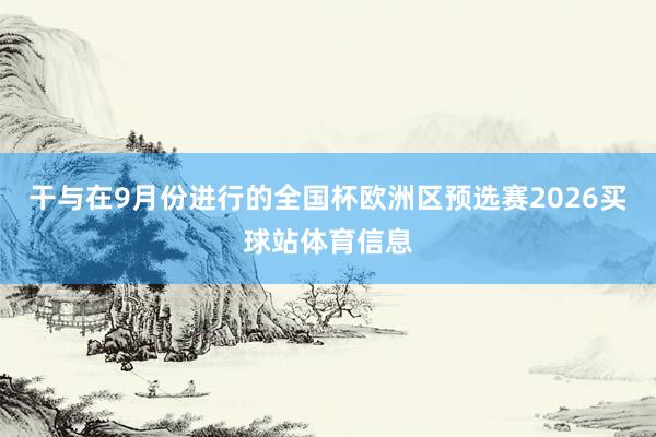 干与在9月份进行的全国杯欧洲区预选赛2026买球站体育信息
