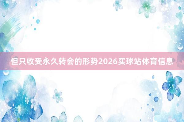 但只收受永久转会的形势2026买球站体育信息