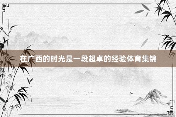 在广西的时光是一段超卓的经验体育集锦