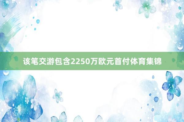 该笔交游包含2250万欧元首付体育集锦
