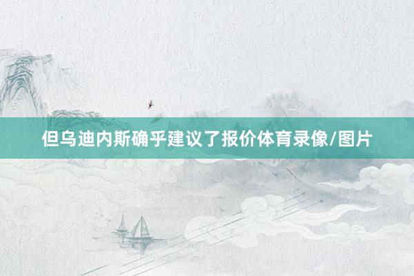 但乌迪内斯确乎建议了报价体育录像/图片